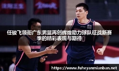 任骏飞领衔广东男篮再创辉煌助力球队征战新赛季的精彩表现与期待